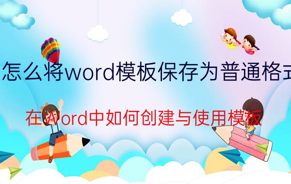 怎么将word模板保存为普通格式 在Word中如何创建与使用模板？